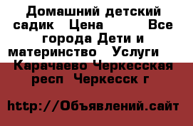 Домашний детский садик › Цена ­ 120 - Все города Дети и материнство » Услуги   . Карачаево-Черкесская респ.,Черкесск г.